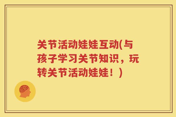 关节活动娃娃互动(与孩子学习关节知识，玩转关节活动娃娃！)