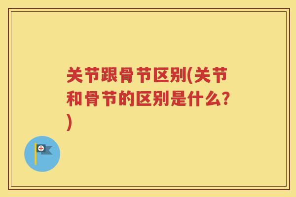 关节跟骨节区别(关节和骨节的区别是什么？)