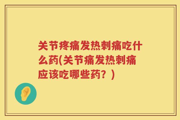 关节发热刺痛吃什么药(关节痛发热刺痛应该吃哪些药？)