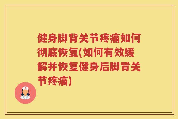 健身脚背关节如何彻底恢复(如何有效缓解并恢复健身后脚背关节)
