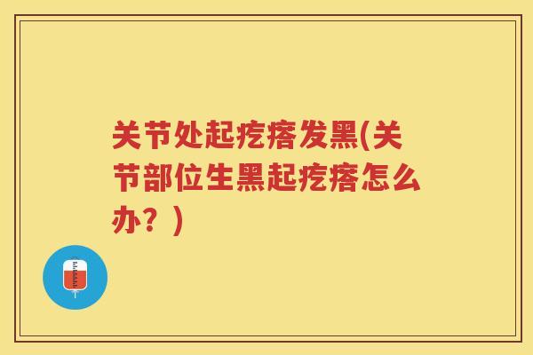关节处起疙瘩发黑(关节部位生黑起疙瘩怎么办？)