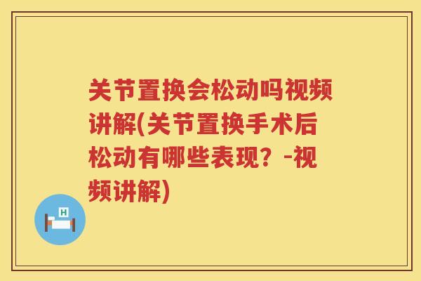 关节置换会松动吗视频讲解(关节置换手术后松动有哪些表现？-视频讲解)