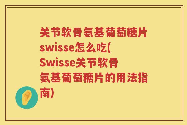 关节软骨氨基葡萄糖片swisse怎么吃(Swisse关节软骨氨基葡萄糖片的用法指南)