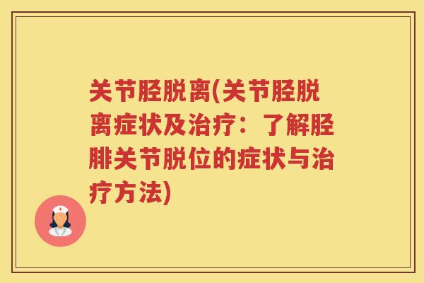 关节胫脱离(关节胫脱离症状及:了解胫腓关节脱位的症状与方法) 关节胫脱离(关节胫脱离症状及:了解胫腓关节脱位的症状与方法)
