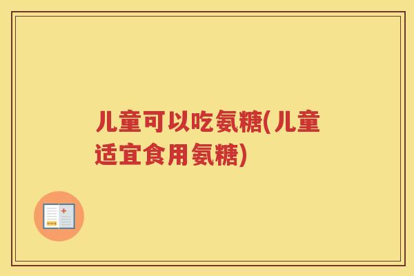儿童可以吃氨糖(儿童适宜食用氨糖)