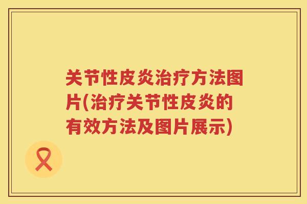 关节性皮炎方法图片(关节性皮炎的有效方法及图片展示)