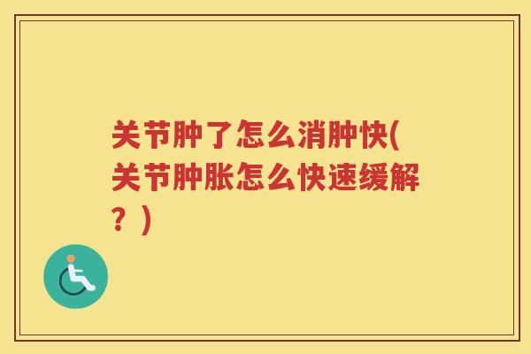 关节肿了怎么消肿快(关节怎么快速缓解？)