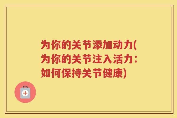 为你的关节添加动力(为你的关节注入活力：如何保持关节健康)