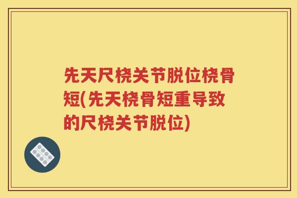 先天尺桡关节脱位桡骨短(先天桡骨短重导致的尺桡关节脱位)