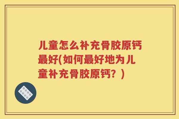 儿童怎么补充骨胶原钙好(如何好地为儿童补充骨胶原钙？)
