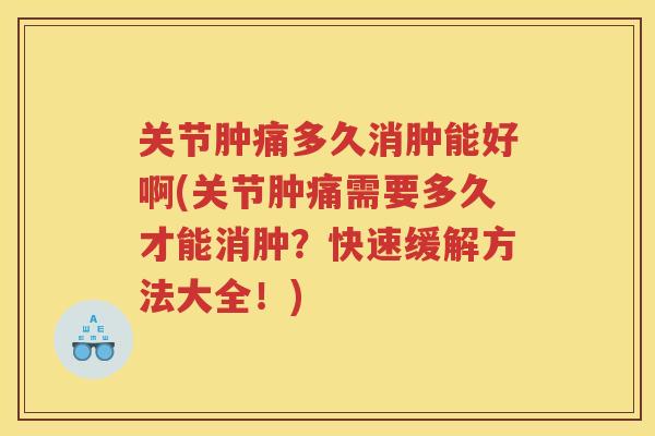 关节肿痛多久消肿能好啊(关节肿痛需要多久才能消肿？快速缓解方法大全！)