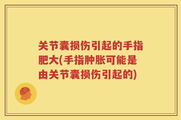 关节囊损伤引起的手指肥大(手指可能是由关节囊损伤引起的)