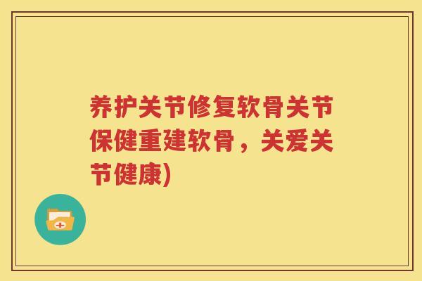 养护关节修复软骨关节保健重建软骨，关爱关节健康)