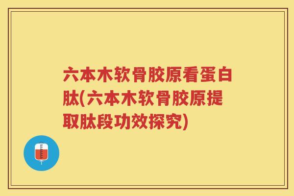 六本木软骨胶原看蛋白肽(六本木软骨胶原提取肽段功效探究)