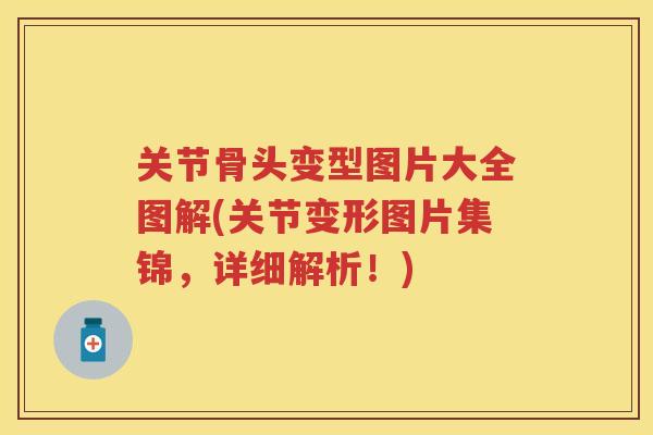 关节骨头变型图片大全图解(关节变形图片集锦，详细解析！)