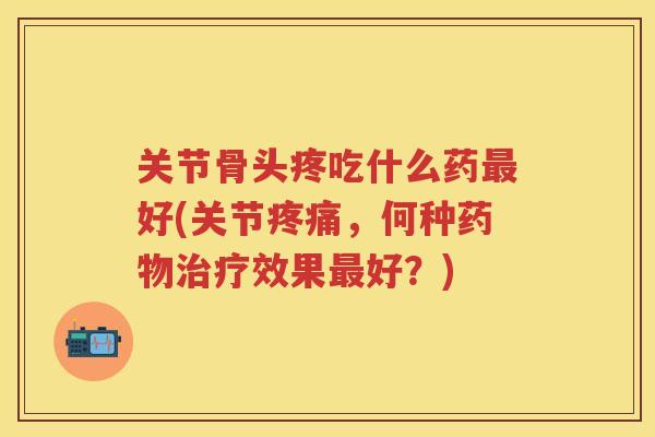 关节骨头疼吃什么药好(关节，何种效果好？)