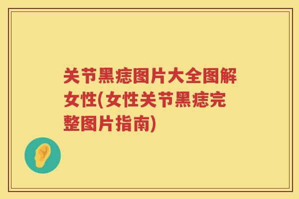 关节黑痣图片大全图解女性(女性关节黑痣完整图片指南)