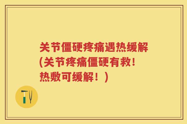 关节遇热缓解(关节有救！热敷可缓解！)