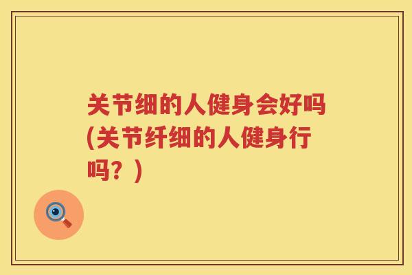 关节细的人健身会好吗(关节纤细的人健身行吗？)