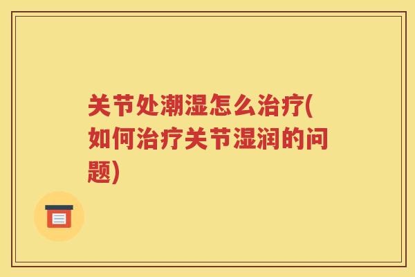 关节处潮湿怎么(如何关节湿润的问题)