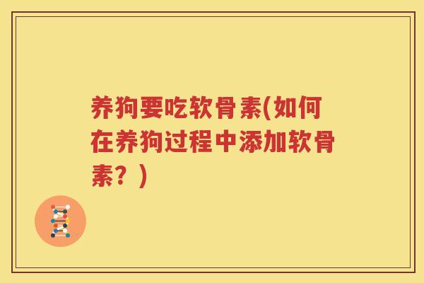 养狗要吃软骨素(如何在养狗过程中添加软骨素？)
