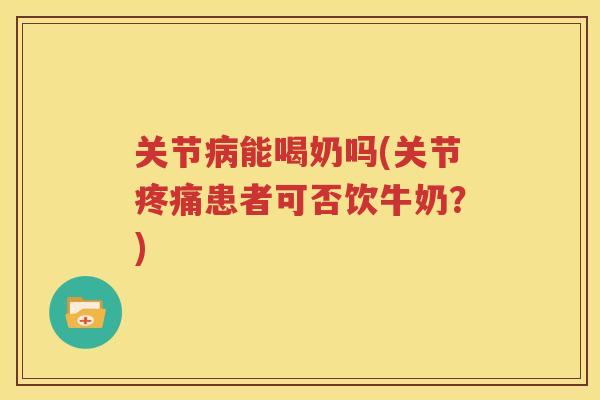 关节能喝奶吗(关节患者可否饮牛奶？)