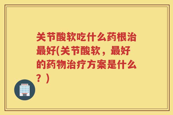 关节酸软吃什么药根好(关节酸软，好的方案是什么？)