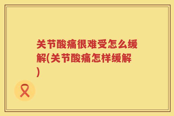 关节酸痛很难受怎么缓解(关节酸痛怎样缓解)