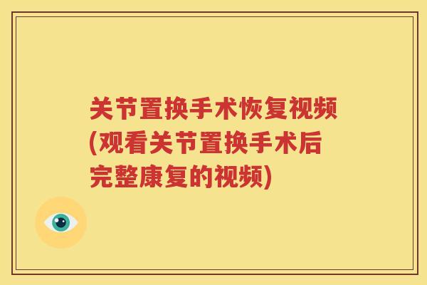 关节置换手术恢复视频(观看关节置换手术后完整康复的视频)