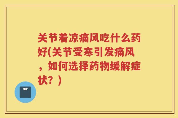 关节着凉吃什么药好(关节受寒引发，如何选择缓解症状？)