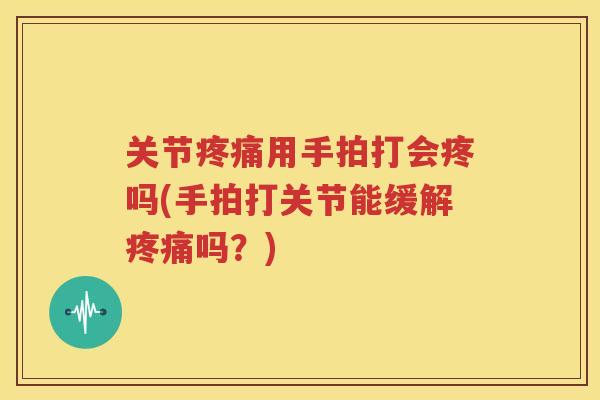 关节用手拍打会疼吗(手拍打关节能缓解吗？)
