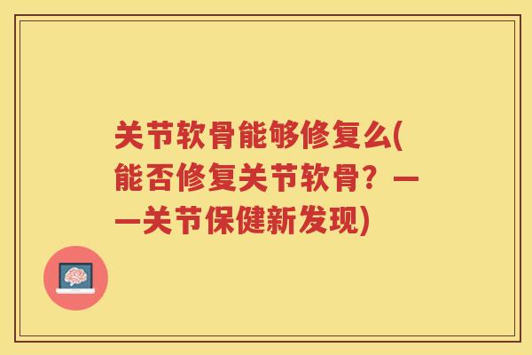 关节软骨能够修复么(能否修复关节软骨？——关节保健新发现)