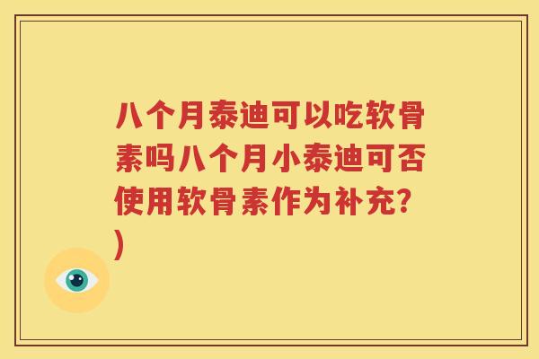 八个月泰迪可以吃软骨素吗八个月小泰迪可否使用软骨素作为补充？)