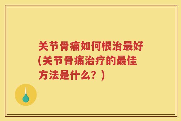 关节骨痛如何根好(关节骨痛的佳方法是什么？)