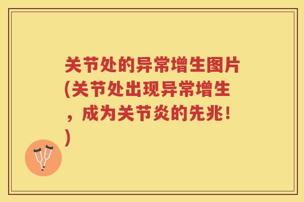 关节处的异常增生图片(关节处出现异常增生，成为的先兆！)