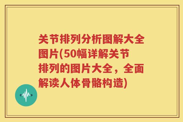 关节排列分析图解大全图片(50幅详解关节排列的图片大全，全面解读人体骨骼构造)