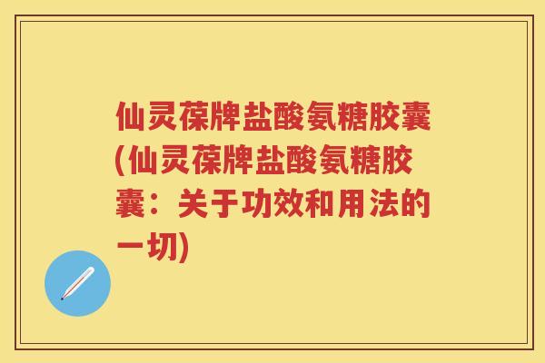 仙灵葆牌盐酸氨糖胶囊(仙灵葆牌盐酸氨糖胶囊：关于功效和用法的一切)