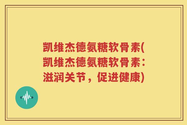 凯维杰德氨糖软骨素(凯维杰德氨糖软骨素：滋润关节，促进健康)