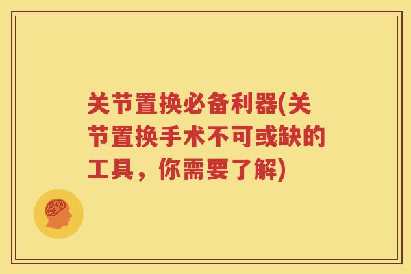 关节置换必备利器(关节置换手术不可或缺的工具，你需要了解)