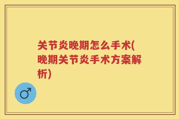 晚期怎么手术(晚期手术方案解析)