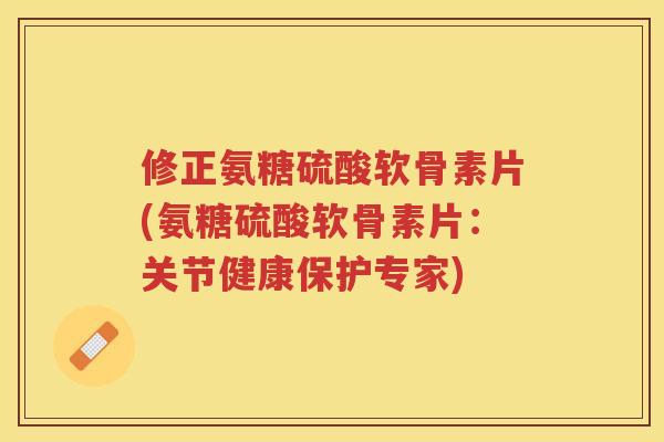 修正氨糖硫酸软骨素片(氨糖硫酸软骨素片：关节健康保护专家)