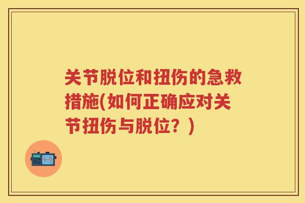 关节脱位和扭伤的急救措施(如何正确应对关节扭伤与脱位？)