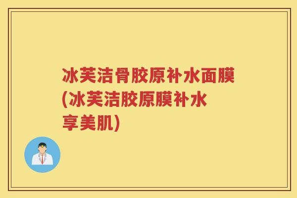 冰芙洁骨胶原补水面膜(冰芙洁胶原膜补水 享美肌) 冰芙洁骨胶原补水面膜(冰芙洁胶原膜补水 享美肌)