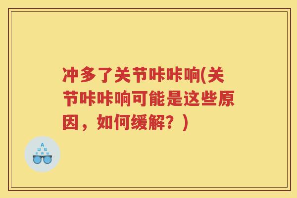 冲多了关节咔咔响(关节咔咔响可能是这些原因，如何缓解？)