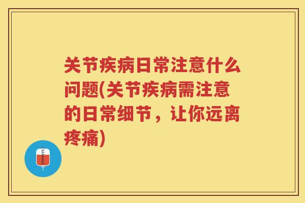 关节日常注意什么问题(关节需注意的日常细节，让你远离)