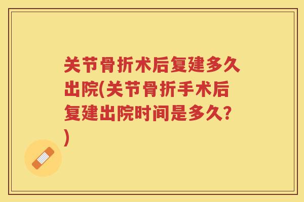关节术后复建多久出院(关节手术后复建出院时间是多久？)
