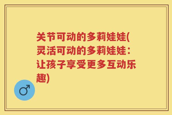 关节可动的多莉娃娃(灵活可动的多莉娃娃：让孩子享受更多互动乐趣)