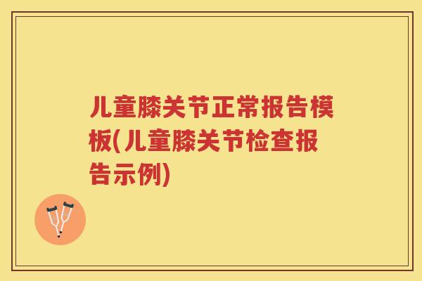 儿童膝关节正常报告模板(儿童膝关节检查报告示例)