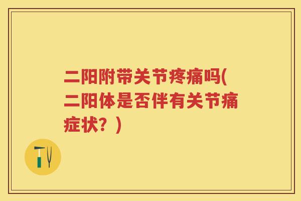 二阳附带关节吗(二阳体是否伴有关节痛症状?) 二阳附带关节吗(二阳体是否伴有关节痛症状?)