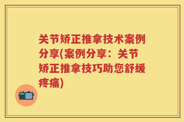 关节矫正推拿技术案例分享(案例分享：关节矫正推拿技巧助您舒缓)